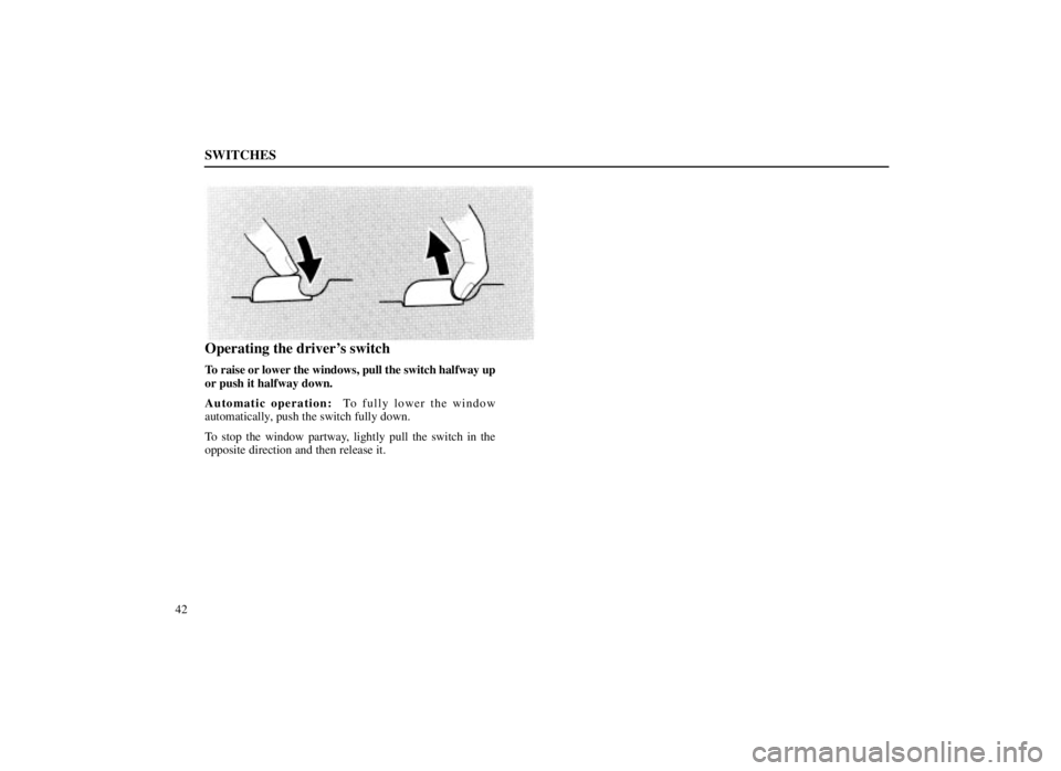 LEXUS SC300 1999  Owners Manual SWITCHES
42
Operating the drivers switch
To raise or lower the windows, pull the switch halfway up
or push it halfway down.
Automatic operation:  To fully lower the window
automatically, push the swi