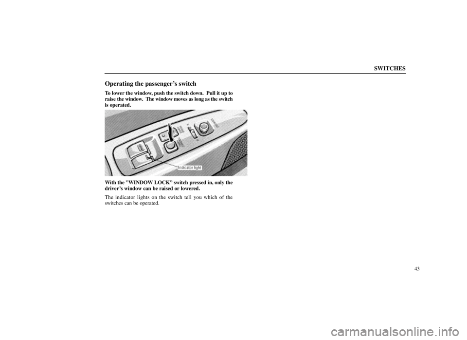 LEXUS SC300 1999  Owners Manual SWITCHES
43
Operating the passengers switch
To lower the window, push the switch down.  Pull it up to
raise the window.  The window moves as long as the switch
is operated.
With the ºWINDOW LOCKº s