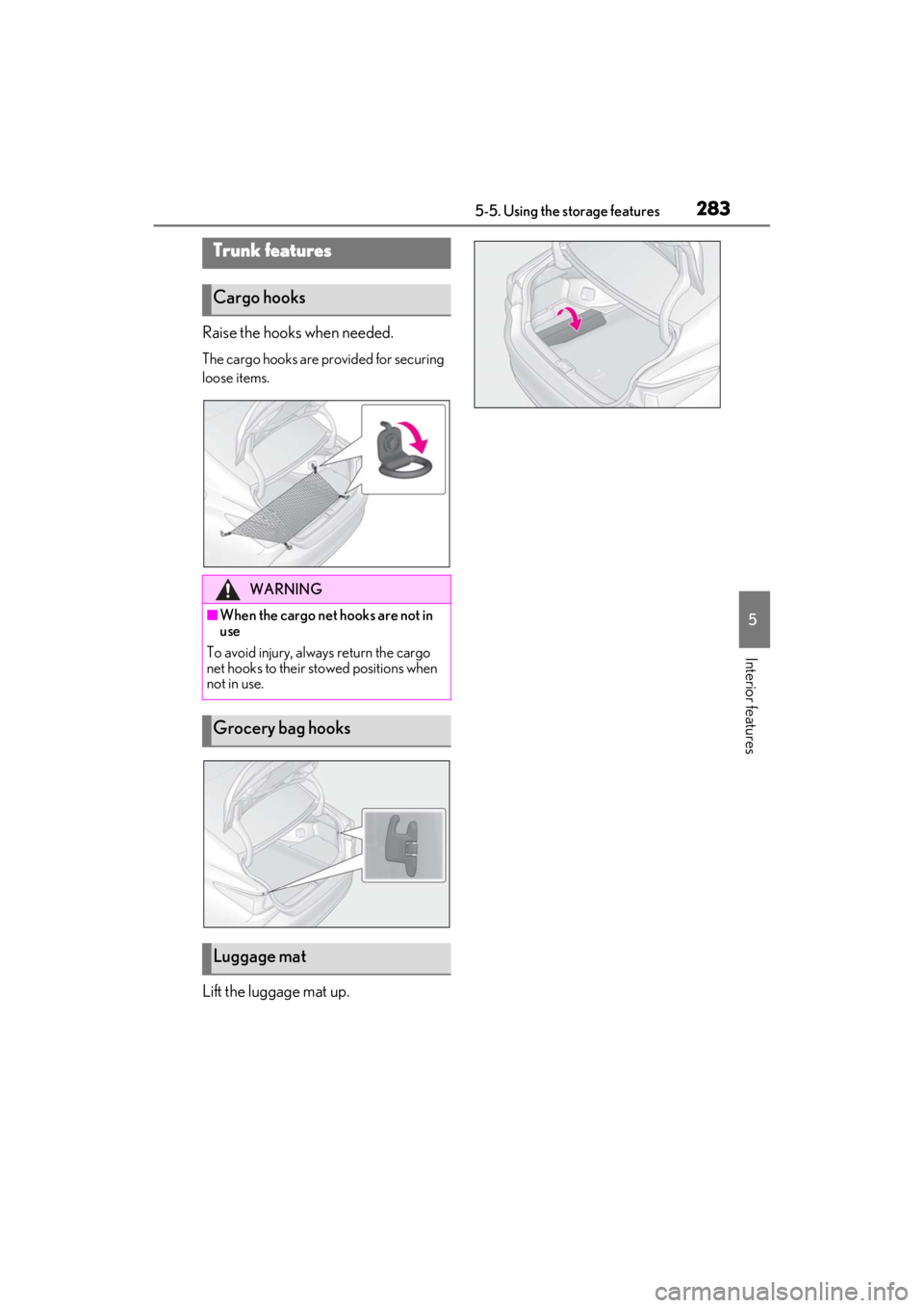 LEXUS ES300h 2021 Owners Manual 2835-5. Using the storage features
5
Interior features
Raise the hooks when needed.
The cargo hooks are provided for securing
loose items.
Lift the luggage mat up.
Trunk features
Cargo hooks
WARNING
LEXUS ES300h 2021 Owners Manual 2835-5. Using the storage features
5
Interior features
Raise the hooks when needed.
The cargo hooks are provided for securing
loose items.
Lift the luggage mat up.
Trunk features
Cargo hooks
WARNING
