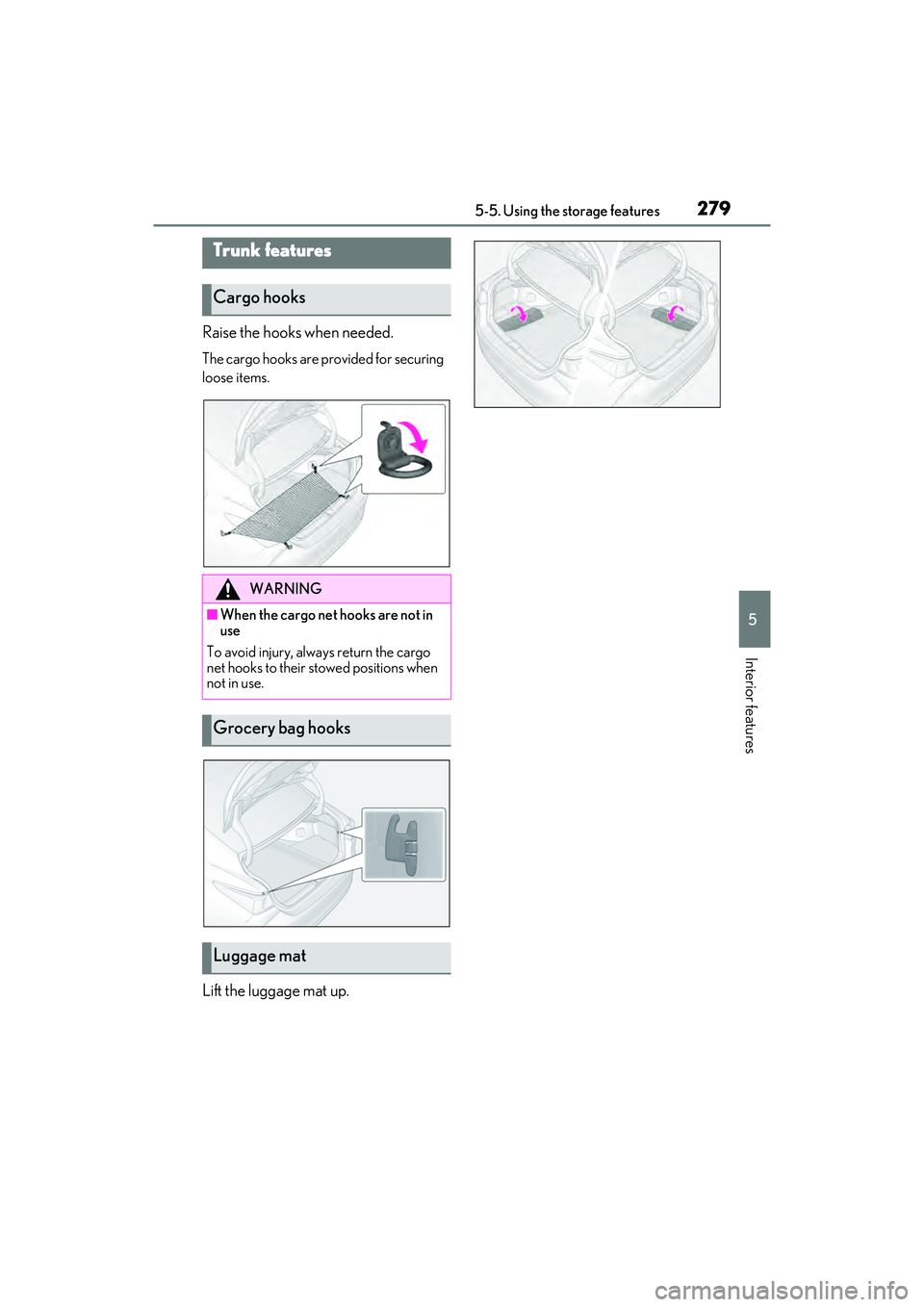 LEXUS ES350 2022 Owners Manual 2795-5. Using the storage features
5
Interior features
Raise the hooks when needed.
The cargo hooks are provided for securing
loose items.
Lift the luggage mat up.
Trunk features
Cargo hooks
WARNING
LEXUS ES350 2022 Owners Manual 2795-5. Using the storage features
5
Interior features
Raise the hooks when needed.
The cargo hooks are provided for securing
loose items.
Lift the luggage mat up.
Trunk features
Cargo hooks
WARNING