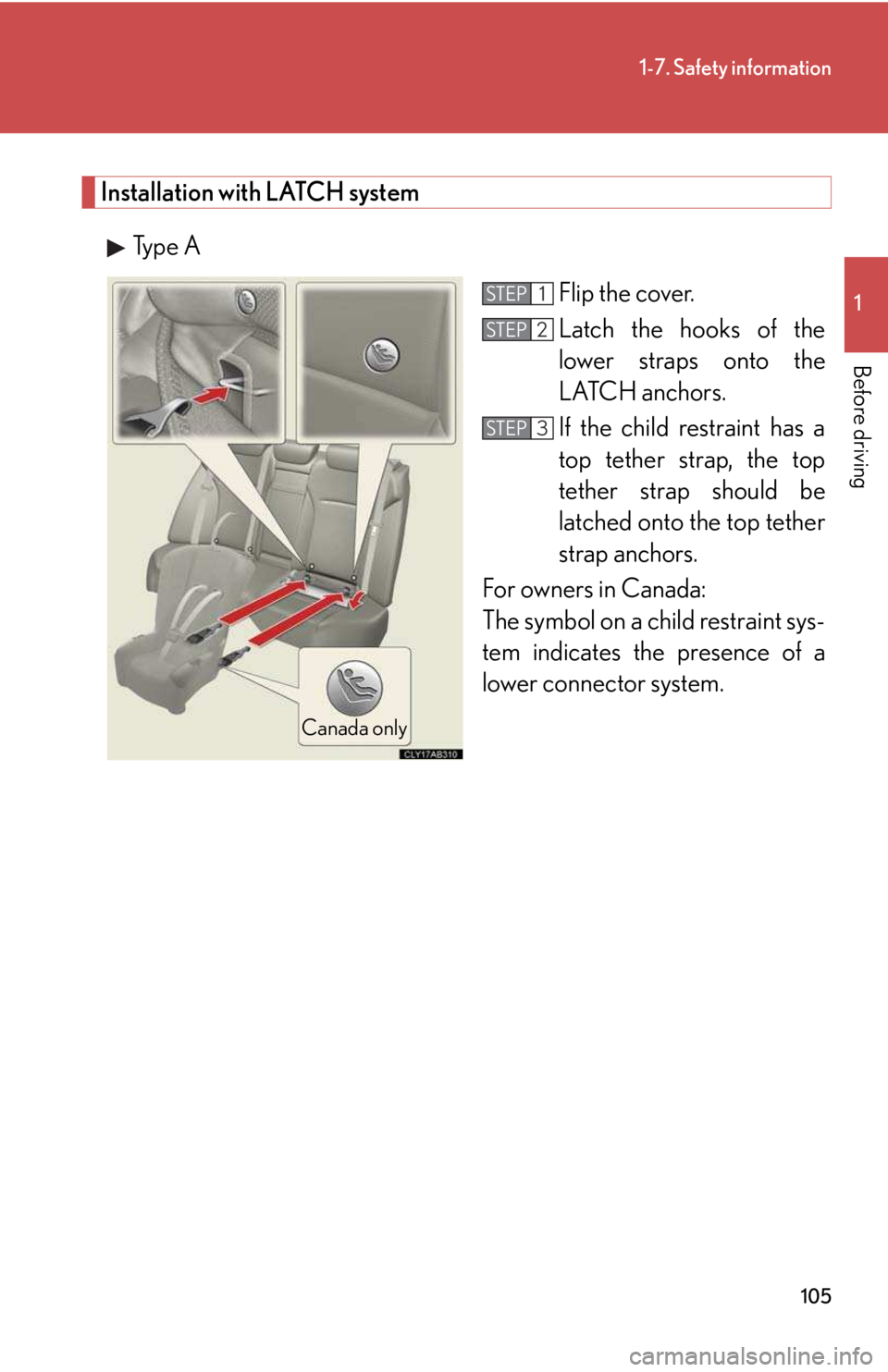 LEXUS IS250 2016  Owners Manual 105
1-7. Safety information
1

Before driving
Installation with LATCH system
Type A
Flip the cover.
Latch the hooks of the
lower straps onto the
LATCH anchors. 
If the child restraint has a
top tether