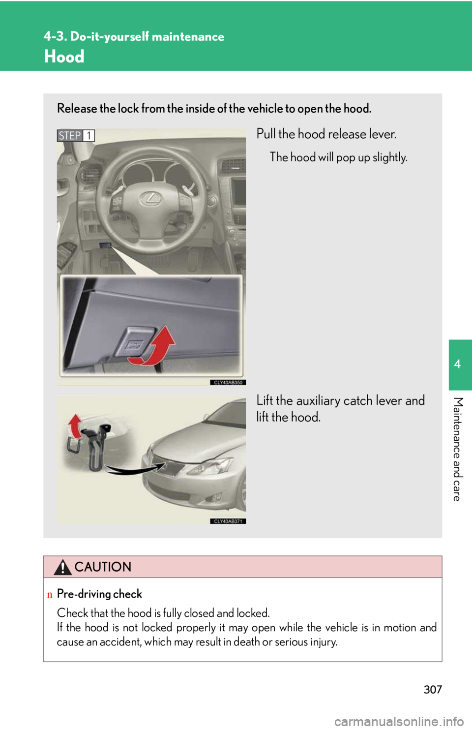 LEXUS IS250 2016 Owners Manual 307
4-3. Do-it-yourself maintenance
4
Maintenance and care
Hood
CAUTION
nPre-driving check
Check that the hood is fully closed and locked.
If the hood is not locked properly it may open while the ve LEXUS IS250 2016 Owners Manual 307
4-3. Do-it-yourself maintenance
4
Maintenance and care
Hood
CAUTION
nPre-driving check
Check that the hood is fully closed and locked.
If the hood is not locked properly it may open while the ve