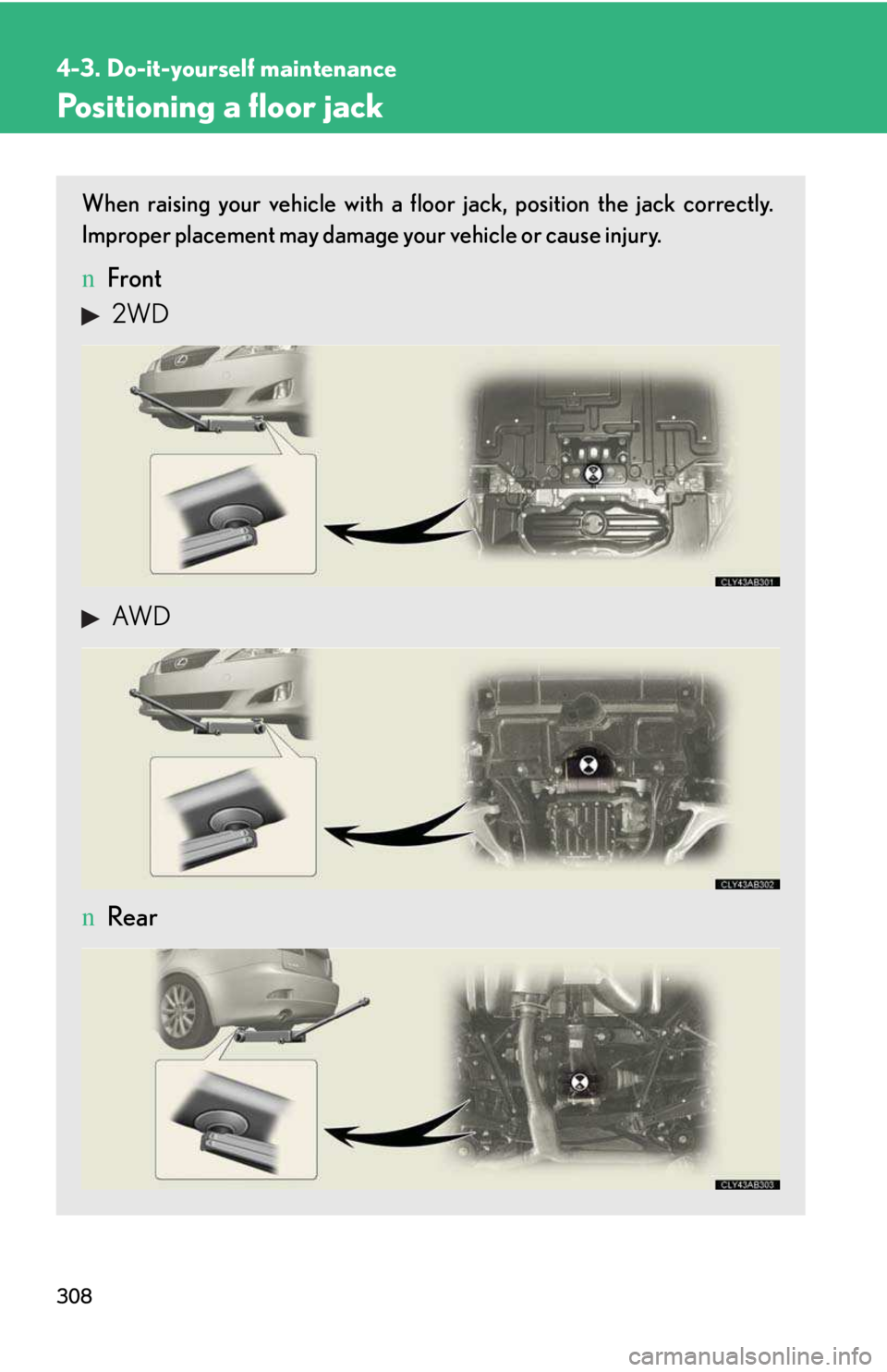LEXUS IS250 2016 Owners Manual 308
4-3. Do-it-yourself maintenance
Positioning a floor jack
When raising your vehicle with a floor jack, position the jack correctly.
Improper placement may damage your vehicle or cause injury.
nFron LEXUS IS250 2016 Owners Manual 308
4-3. Do-it-yourself maintenance
Positioning a floor jack
When raising your vehicle with a floor jack, position the jack correctly.
Improper placement may damage your vehicle or cause injury.
nFron