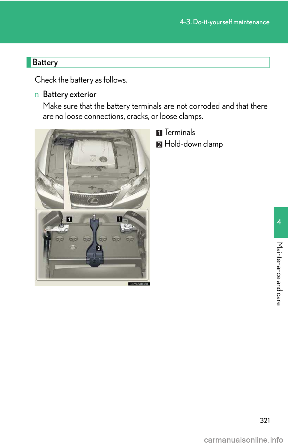 LEXUS IS250 2016 Owners Manual 321
4-3. Do-it-yourself maintenance
4
Maintenance and care
Battery
Check the battery as follows.
nBattery exterior
Make sure that the battery terminals are not corroded and that there
are no loose co LEXUS IS250 2016 Owners Manual 321
4-3. Do-it-yourself maintenance
4
Maintenance and care
Battery
Check the battery as follows.
nBattery exterior
Make sure that the battery terminals are not corroded and that there
are no loose co