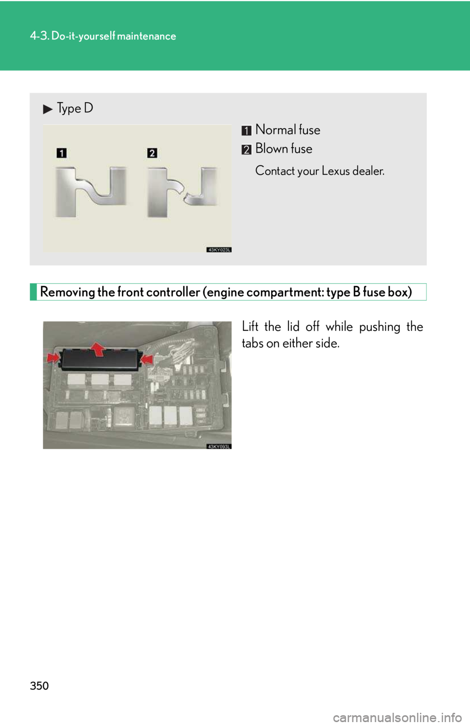 LEXUS IS250 2016  Owners Manual 350
4-3. Do-it-yourself maintenance
Removing the front controller (engine compartment: type B fuse box)
Lift the lid off while pushing the
tabs on either side.
Type D
Normal fuse
Blown fuse
Contact yo
