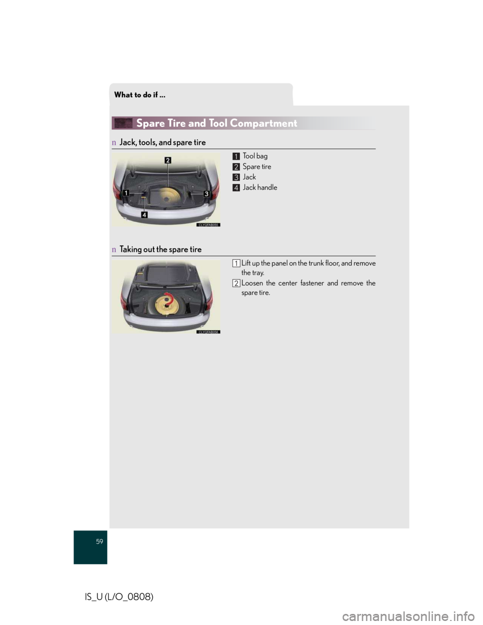 LEXUS IS250 2016 Owners Manual What to do if ...
59
IS_U (L/O_0808)
Spare Tire and Tool Compartment
nJack, tools, and spare tire
To ol b a g
Spare tire
Jack
Jack handle
nTaking out the spare tire
Lift up the panel on the trunk LEXUS IS250 2016 Owners Manual What to do if ...
59
IS_U (L/O_0808)
Spare Tire and Tool Compartment
nJack, tools, and spare tire
To ol b a g
Spare tire
Jack
Jack handle
nTaking out the spare tire
Lift up the panel on the trunk