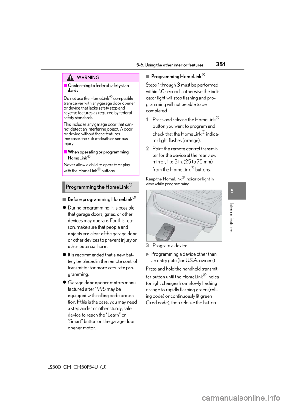 LEXUS LS500 2018 Owners Manual 3515-6. Using the other interior features
LS500_OM_OM50F54U_(U) 5
Interior features
■
Before programming HomeLink ®
During programming, it is possible
that garage doors, gates, or other
devic LEXUS LS500 2018 Owners Manual 3515-6. Using the other interior features
LS500_OM_OM50F54U_(U) 5
Interior features
■
Before programming HomeLink ®
During programming, it is possible
that garage doors, gates, or other
devic