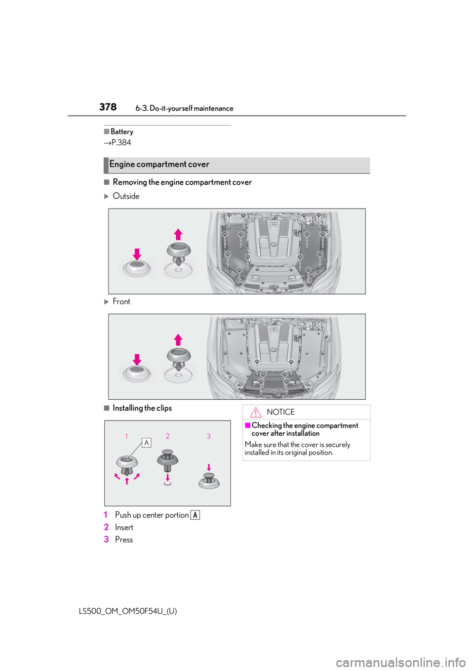 LEXUS LS500 2018  Owners Manual 378 6-3. Do-it-yourself maintenance
LS500_OM_OM50F54U_(U) ■
Battery
→ P.384
■
Removing the engine compartment cover 
Outside 
Front
■
Installing the clips
1 Push up center portion 
2 Ins
