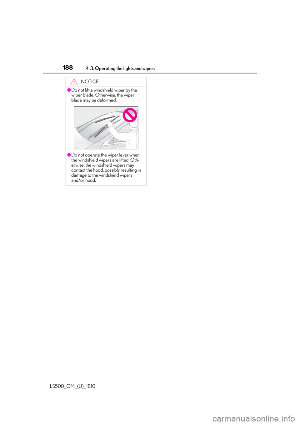 LEXUS LS500 2019  Owners Manual 188 4-3. Operating the lights and wipers
LS500_OM_(U)_1810 NOTICE●
Do not lift a windshield wiper by the 
wiper blade. Otherwise, the wiper 
blade may be deformed.
●
Do not operate the wiper lever
