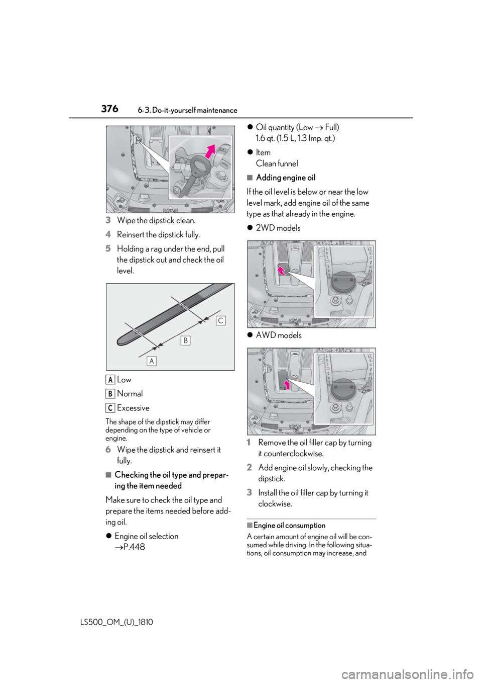 LEXUS LS500 2019 Owners Manual 376 6-3. Do-it-yourself maintenance
LS500_OM_(U)_1810 3 Wipe the dipstick clean.
4 Reinsert the dipstick fully.
5 Holding a rag under the end, pull
the dipstick out and check the oil
level.
Low
Norm LEXUS LS500 2019 Owners Manual 376 6-3. Do-it-yourself maintenance
LS500_OM_(U)_1810 3 Wipe the dipstick clean.
4 Reinsert the dipstick fully.
5 Holding a rag under the end, pull
the dipstick out and check the oil
level.
Low
Norm