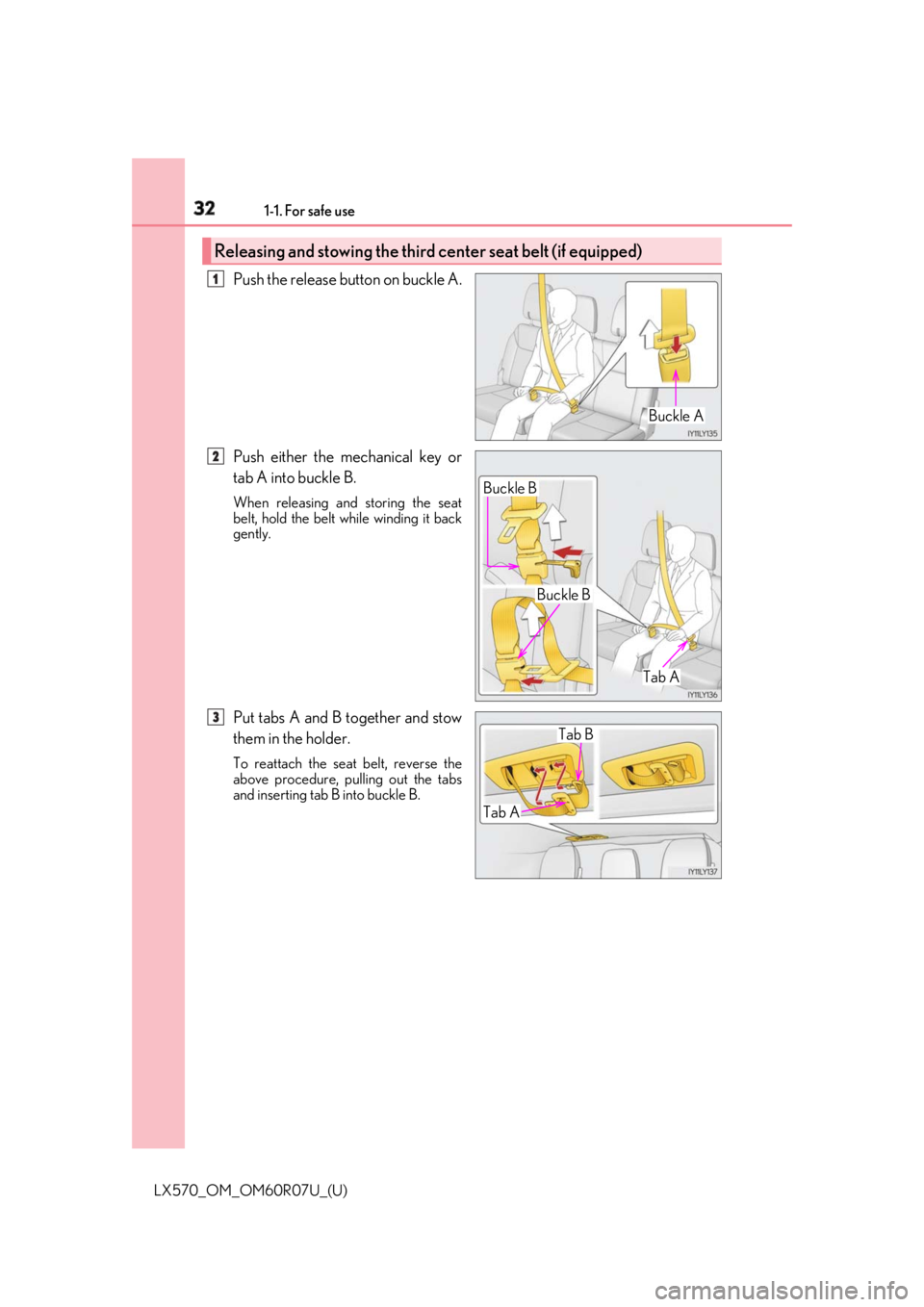 LEXUS LX570 2019 Owners Manual 32 1-1. For safe use
LX570_OM_OM60R07U_(U) Push the release button on buckle A.
Push either the mechanical key or
tab A into buckle B. When releasing and storing the seat
belt, hold the belt while wi LEXUS LX570 2019 Owners Manual 32 1-1. For safe use
LX570_OM_OM60R07U_(U) Push the release button on buckle A.
Push either the mechanical key or
tab A into buckle B. When releasing and storing the seat
belt, hold the belt while wi