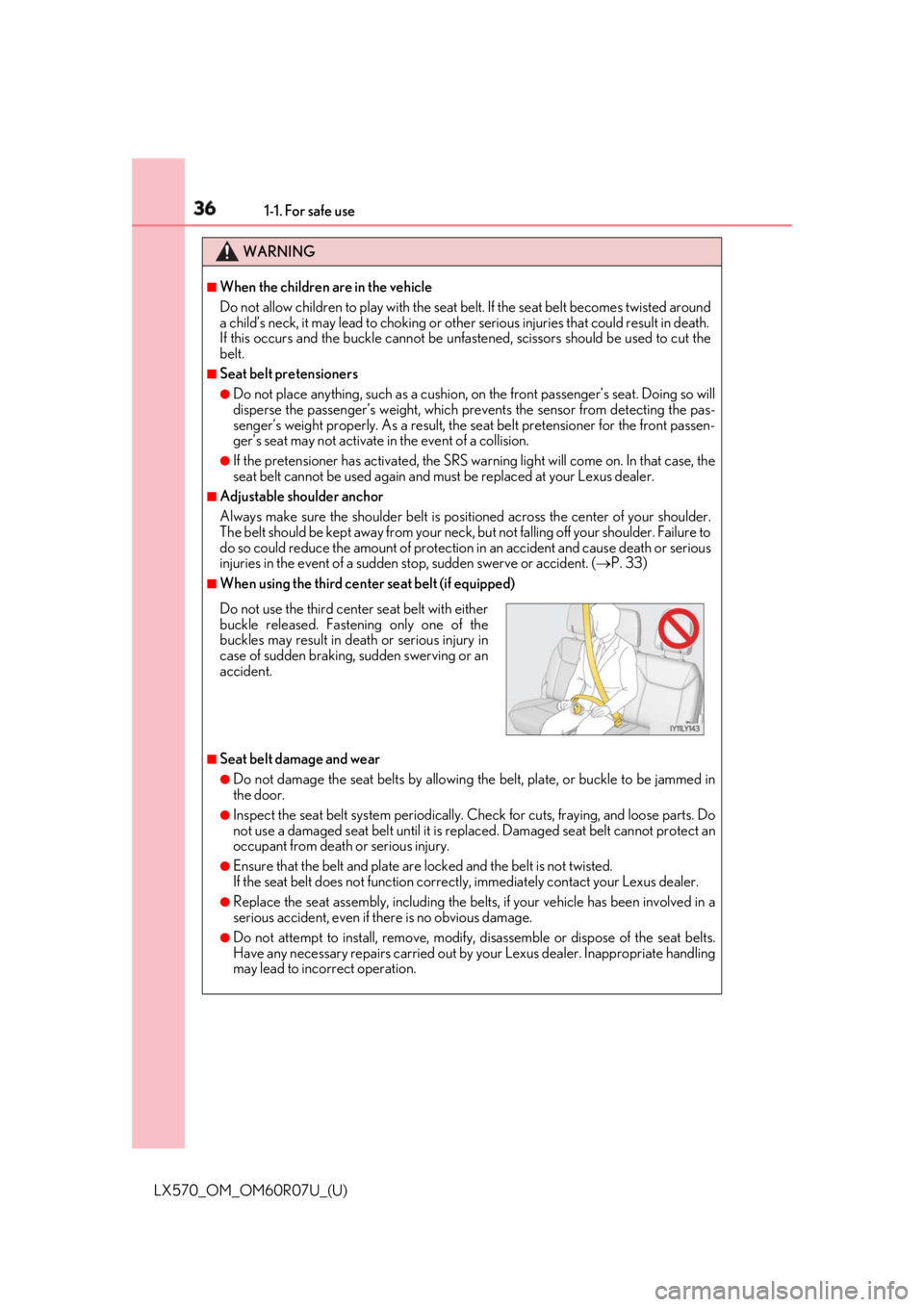 LEXUS LX570 2019 Owners Guide 36 1-1. For safe use
LX570_OM_OM60R07U_(U) WARNING ■
When the children are in the vehicle
Do not allow children to play with the seat belt. If the seat belt becomes twisted around
a child’s neck, LEXUS LX570 2019 Owners Guide 36 1-1. For safe use
LX570_OM_OM60R07U_(U) WARNING ■
When the children are in the vehicle
Do not allow children to play with the seat belt. If the seat belt becomes twisted around
a child’s neck,
