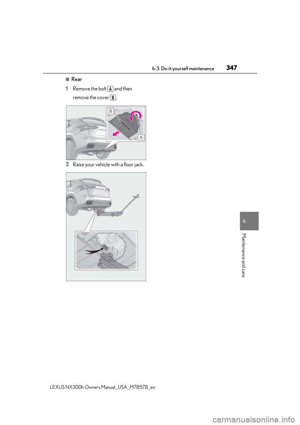 LEXUS NX300h 2021 Owners Manual 3476-3. Do-it-yourself maintenance
LEXUS NX300h Owners Manual_USA_M78578_en
6
Maintenance and care
■Rear
1 Remove the bolt and then
remove the cover .
2 Raise your vehicle with a floor jack.
A
LEXUS NX300h 2021 Owners Manual 3476-3. Do-it-yourself maintenance
LEXUS NX300h Owners Manual_USA_M78578_en
6
Maintenance and care
■Rear
1 Remove the bolt and then
remove the cover .
2 Raise your vehicle with a floor jack.
A