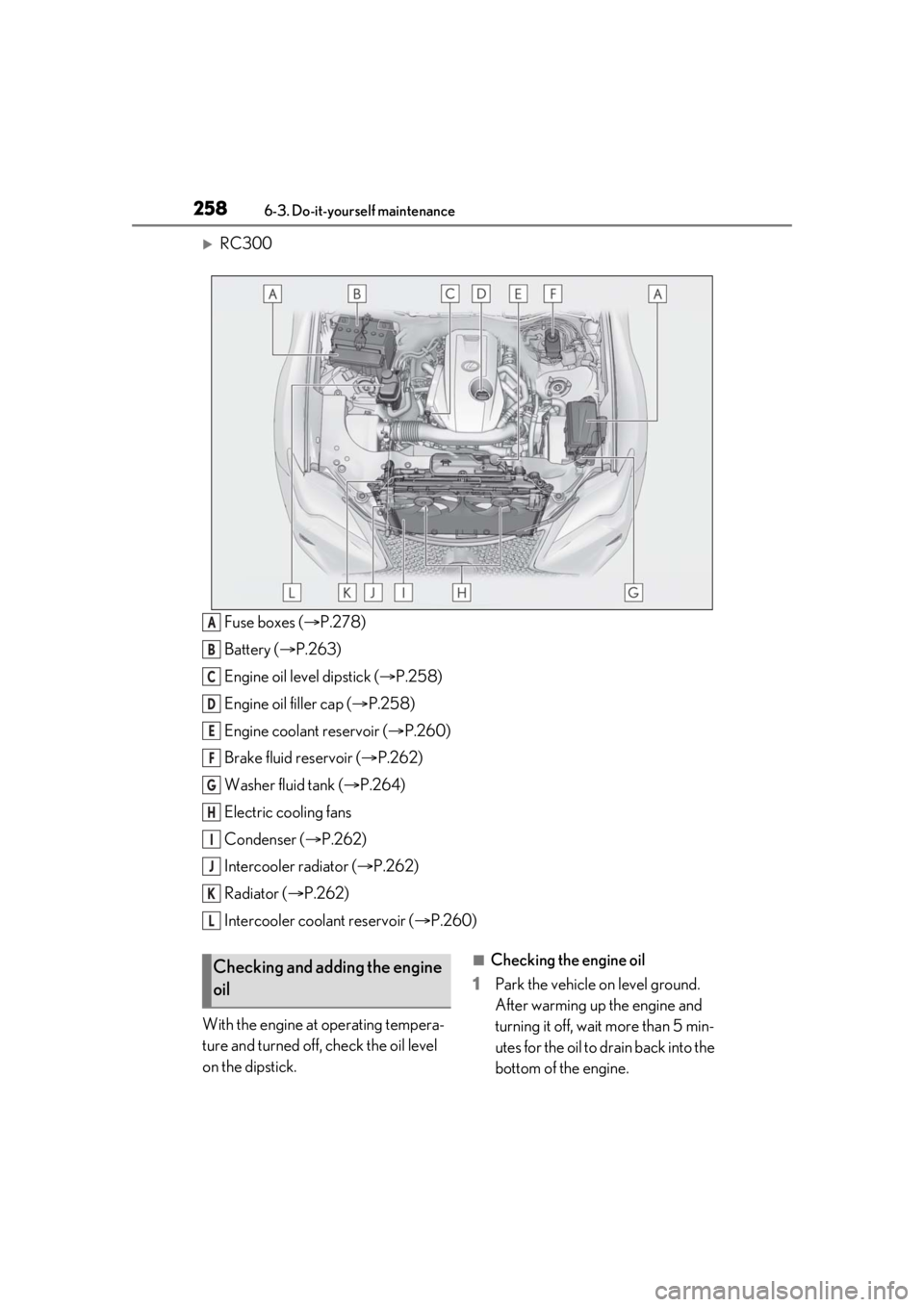 LEXUS RC300 2021  Owners Manual 2586-3. Do-it-yourself maintenance
RC300Fuse boxes ( P.278)
Battery ( P.263)
Engine oil level dipstick ( P.258)
Engine oil filler cap ( P.258)
Engine coolant reservoir ( P.260)
Brake