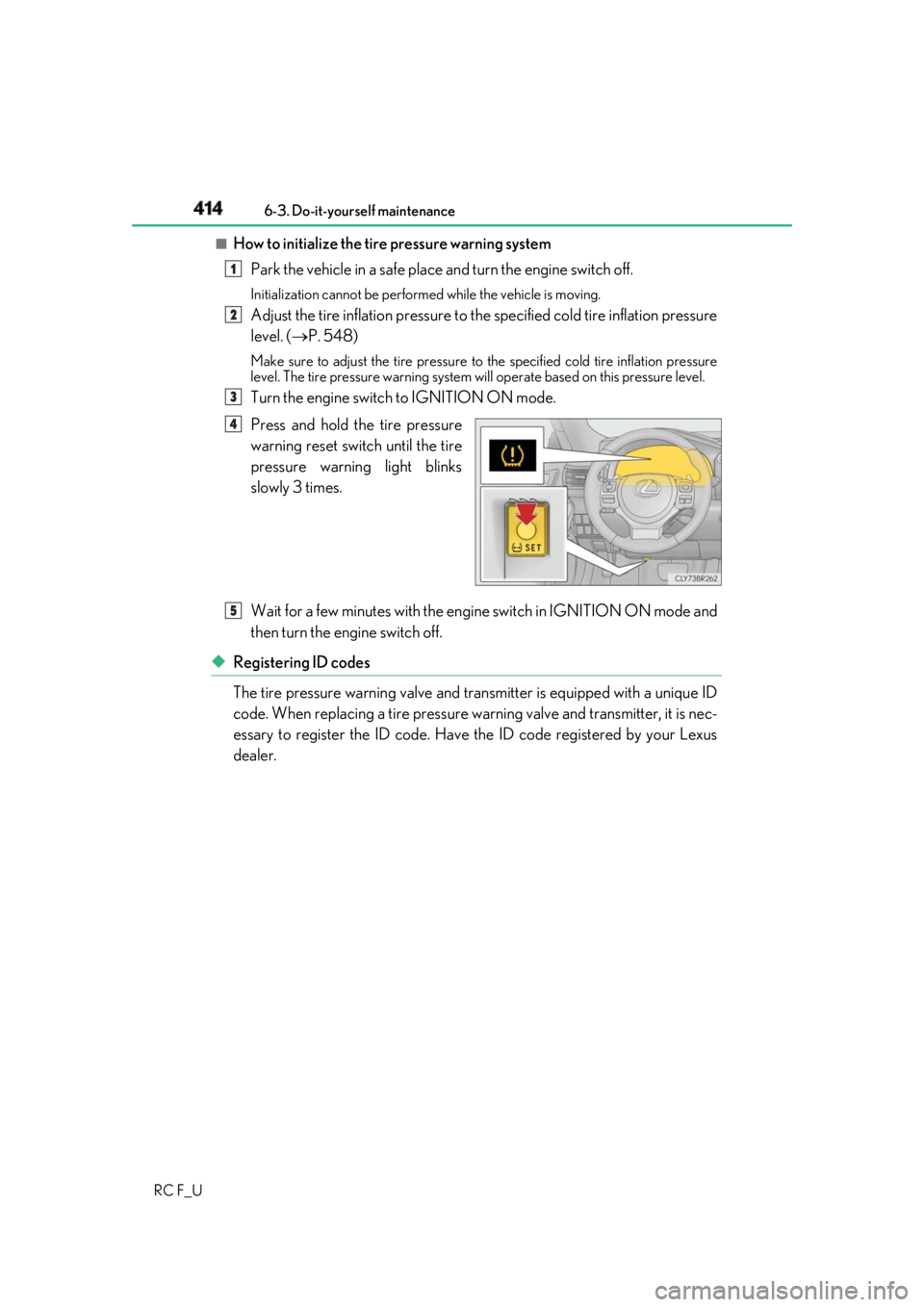 LEXUS RCF 2019  Owners Manual 414 6-3. Do-it-yourself maintenance
RC F_U ■
How to initialize the tire pressure warning system
Park the vehicle in a safe place  and turn the engine switch off.Initialization cannot be  performed w