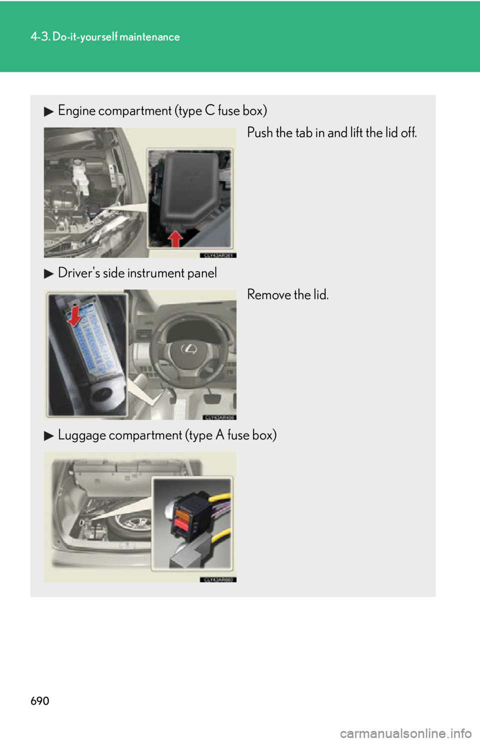 LEXUS RX450h 2015 Owners Manual 6904-3. Do-it-yourself maintenance
Engine compartment (type C fuse box)
Push the tab in and lift the lid off.
Drivers side instrument panel
Remove the lid.
Luggage compartment (type A fuse box) LEXUS RX450h 2015 Owners Manual 6904-3. Do-it-yourself maintenance
Engine compartment (type C fuse box)
Push the tab in and lift the lid off.
Drivers side instrument panel
Remove the lid.
Luggage compartment (type A fuse box)