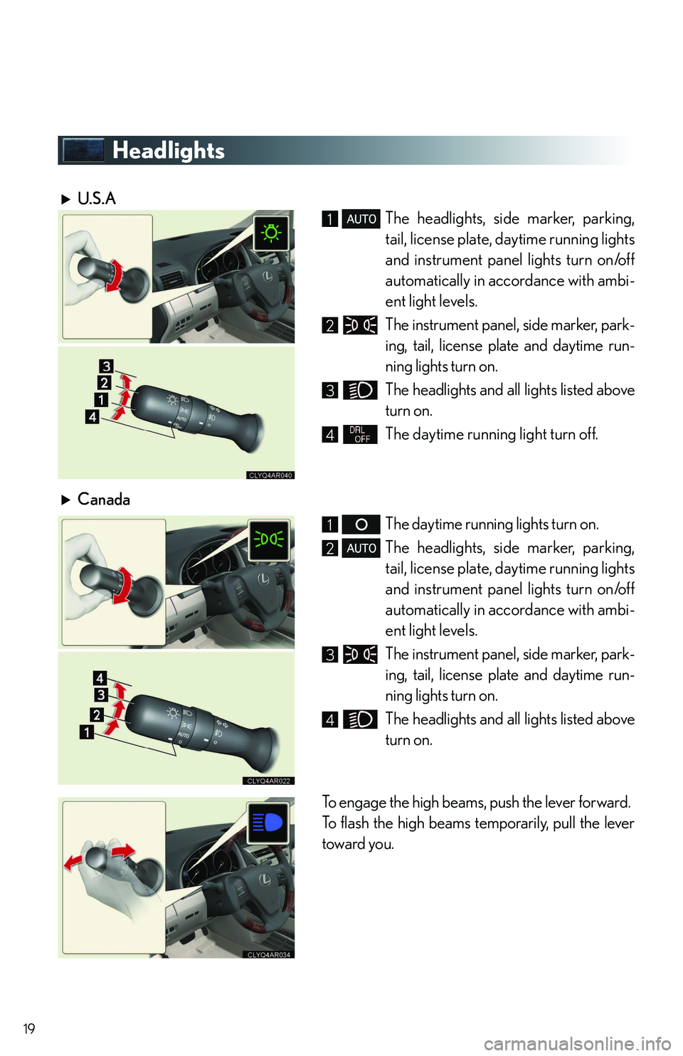 LEXUS RX350 2011 User Guide 19
Headlights
U.S.A 
The headlights, side marker, parking,
tail, license plate, daytime running lights
and instrument panel lights turn on/off
automatically in accordance with ambi-
ent light levels.
