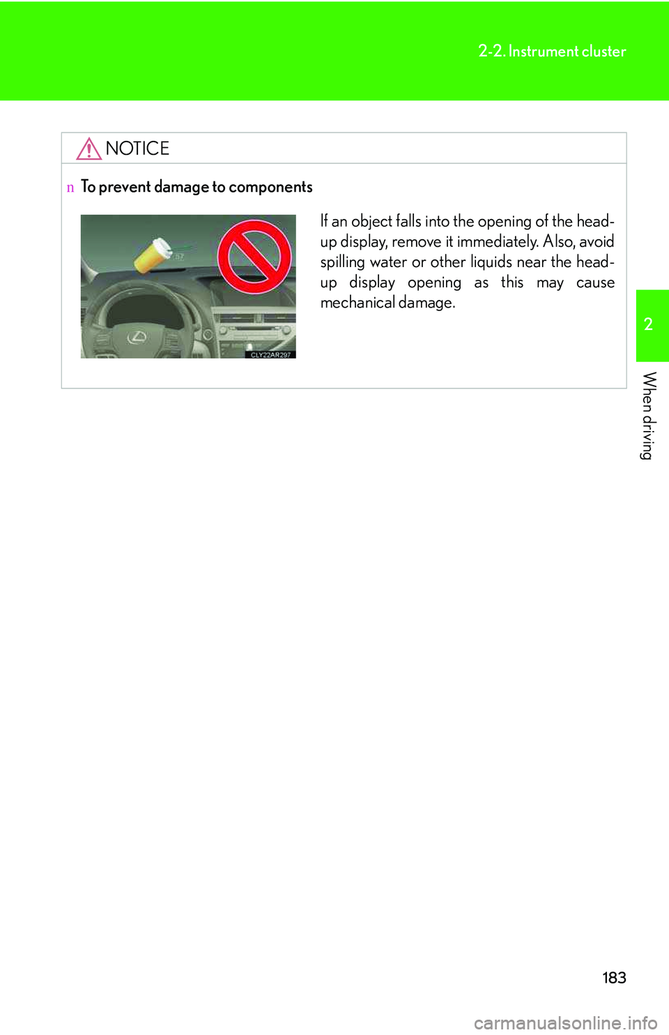LEXUS RX350 2011  Owners Manual 183
2-2. Instrument cluster
2

When driving
NOTICE
nTo prevent damage to components
If an object falls into the opening of the head-
up display, remove it immediately. Also, avoid
spilling water or ot