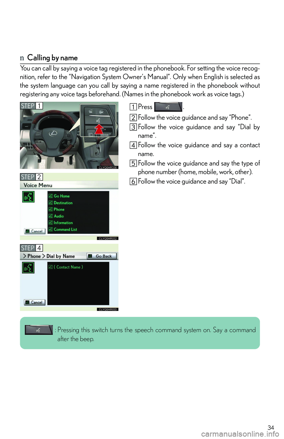 LEXUS RX350 2011 Owners Guide 34
nCalling by name
You can call by saying a voice tag registered in the phonebook. For setting the voice recog-
nition, refer to the “Navigation System Owner's Manual”. Only when English is s