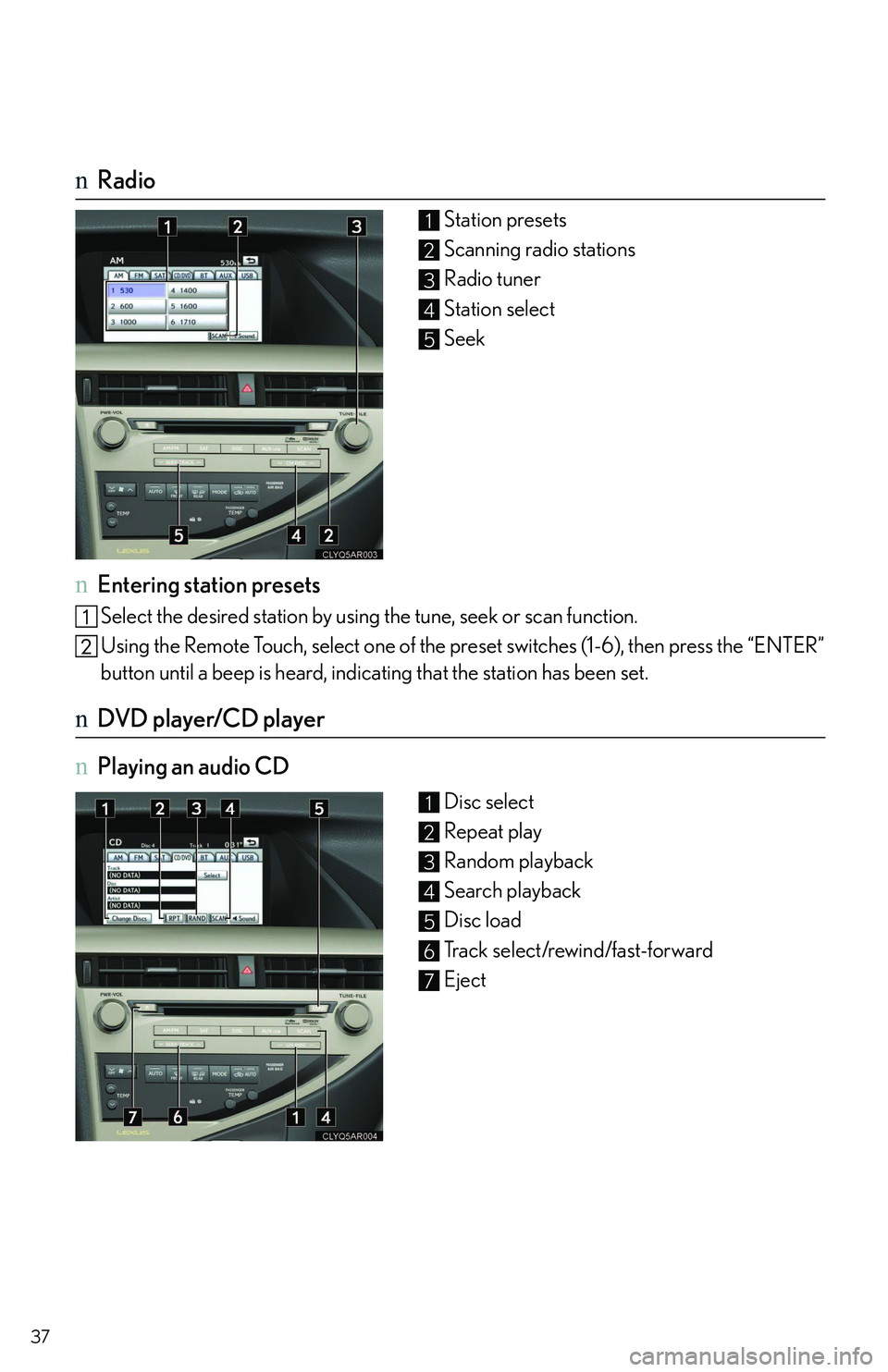 LEXUS RX350 2011 Owners Guide 37
nRadio
Station presets
Scanning radio stations
Radio tuner
Station select
Seek
nEntering station presets
Select the desired station by using the tune, seek or scan function.
Using the Remote Touch,