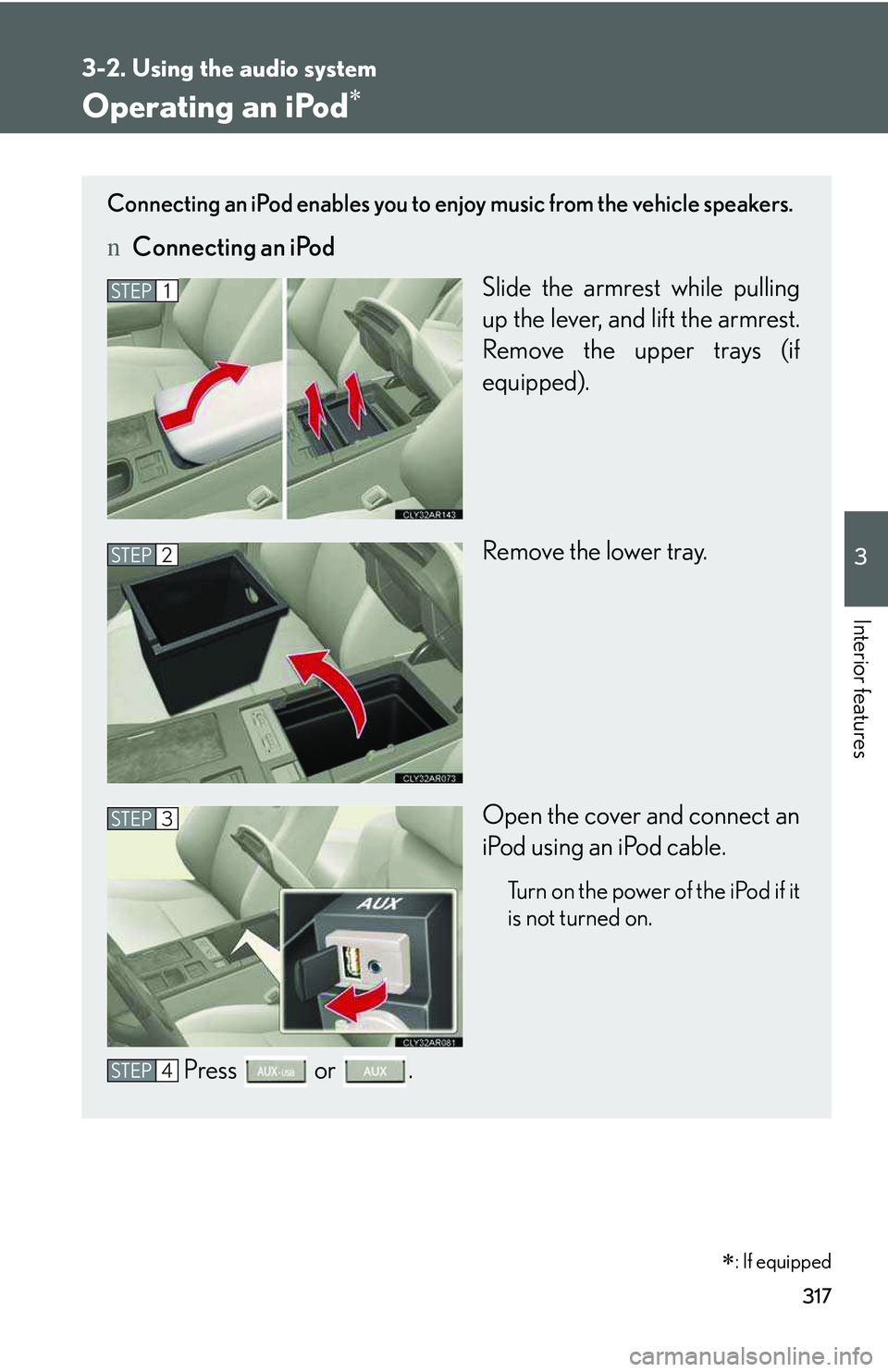 LEXUS RX350 2011  Owners Manual 317
3-2. Using the audio system
3

Interior features
Operating an iPod�∗
Connecting an iPod enables you to enjoy music from the vehicle speakers.
nConnecting an iPod
Slide the armrest while pulling
