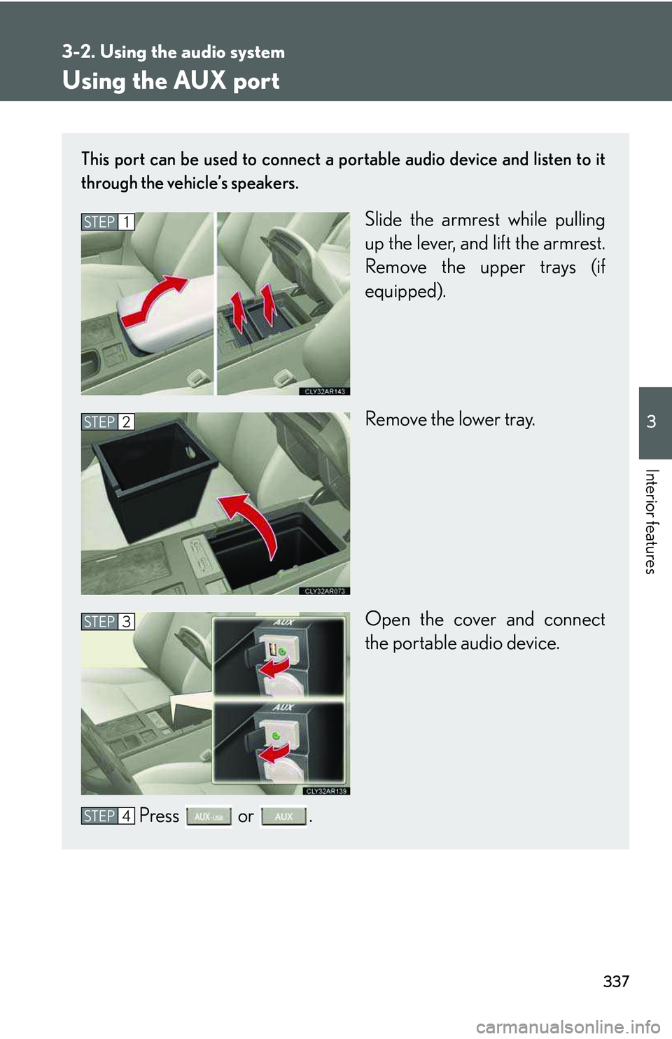 LEXUS RX350 2011  Owners Manual 337
3-2. Using the audio system
3

Interior features
Using the AUX port
This port can be used to connect a portable audio device and listen to it
through the vehicle’s speakers.
Slide the armrest wh