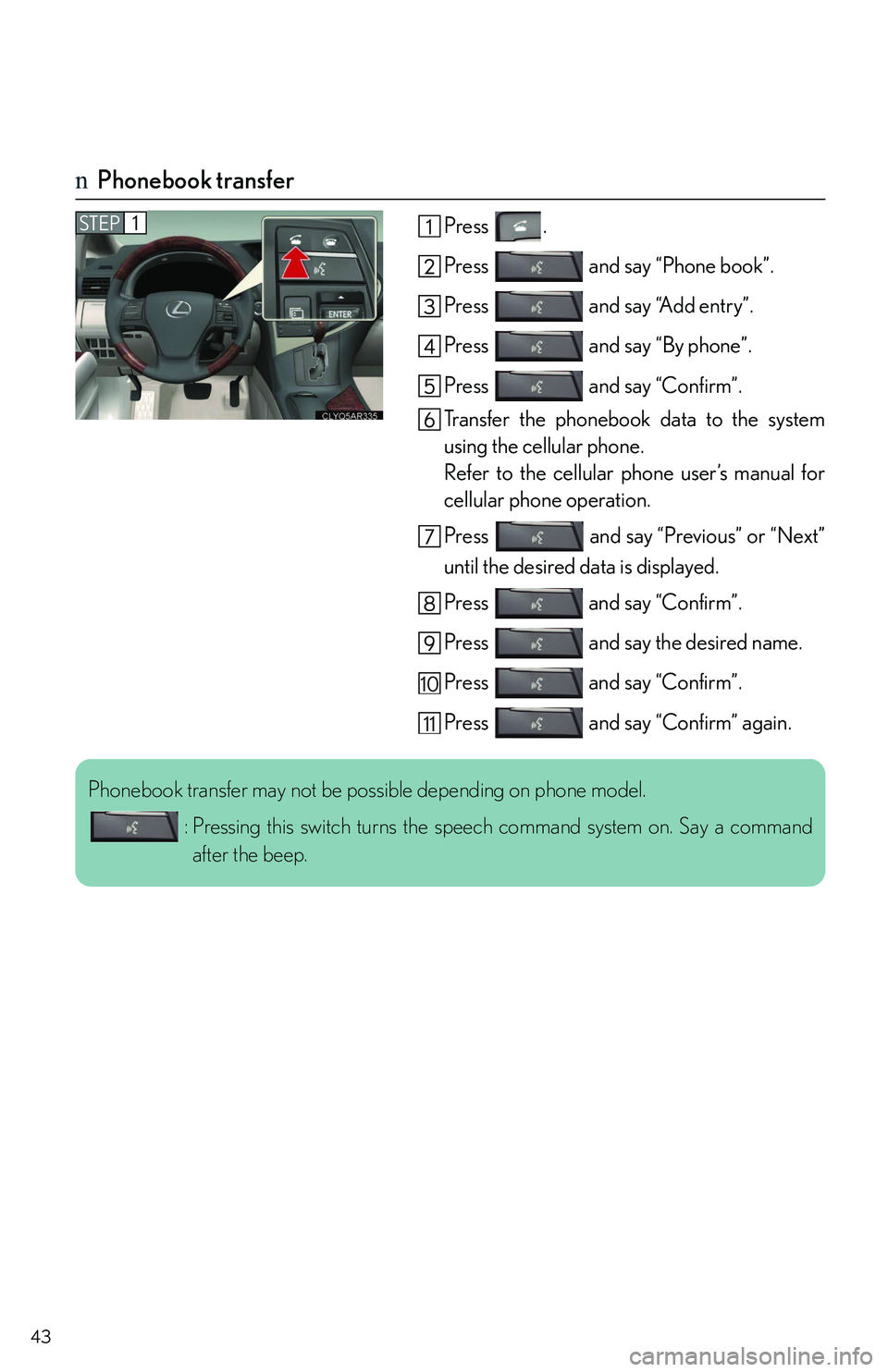 LEXUS RX350 2011 Service Manual 43
nPhonebook transfer
Press .
Press   and say “Phone book”.
Press   and say “Add entry”.
Press   and say “By phone”.
Press   and say “Confirm”.
Transfer the phonebook data to the syst