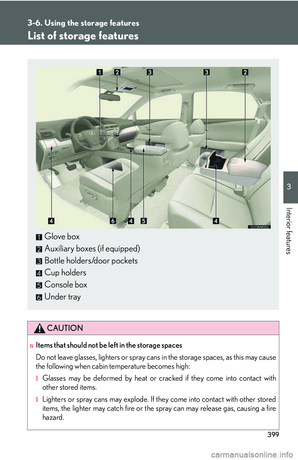 LEXUS RX350 2011  Owners Manual 399
3

Interior features
3-6. Using the storage features
List of storage features
CAUTION
nItems that should not be left in the storage spaces
Do not leave glasses, lighters or spray cans in the stora