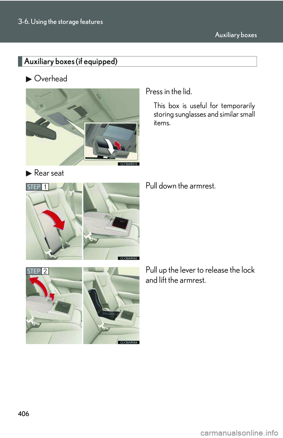 LEXUS RX350 2011  Owners Manual 406
3-6. Using the storage features
Auxiliary boxes (if equipped)
Overhead
Press in the lid.
This box is useful for temporarily
storing sunglasses and similar small
items.
Rear seat
Pull down the armr