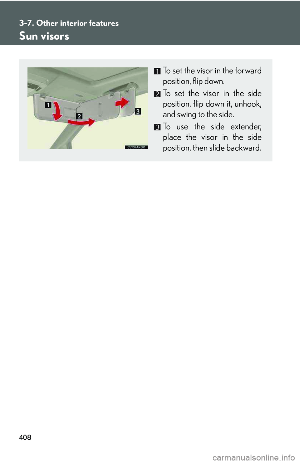LEXUS RX350 2011  Owners Manual 408
3-7. Other interior features
Sun visors
To set the visor in the forward
position, flip down.
To set the visor in the side
position, flip down it, unhook,
and swing to the side.
To use the side ext