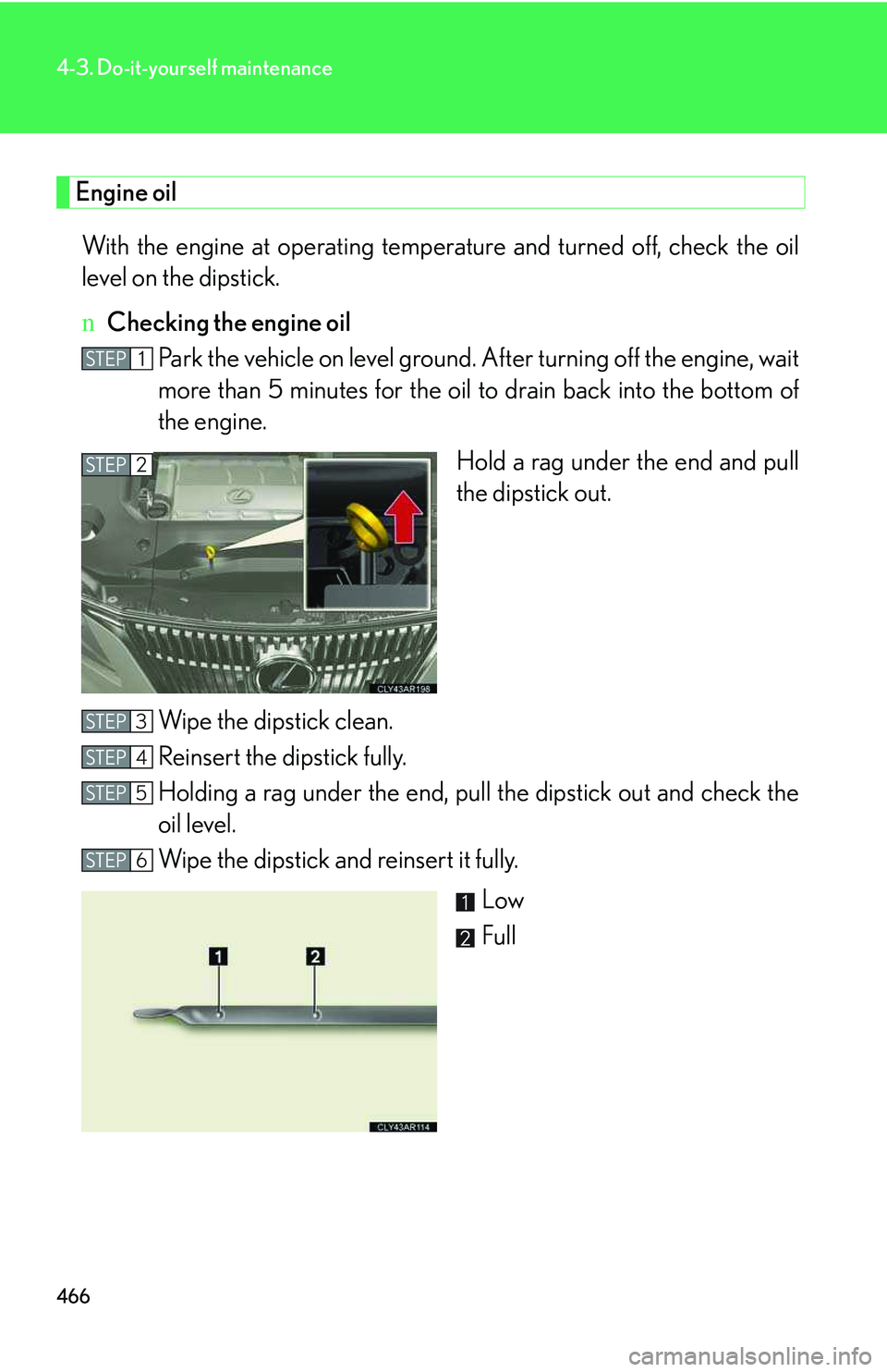 LEXUS RX350 2011  Owners Manual 466
4-3. Do-it-yourself maintenance
Engine oil
With the engine at operating temperature and turned off, check the oil
level on the dipstick.
nChecking the engine oil
Park the vehicle on level ground. 