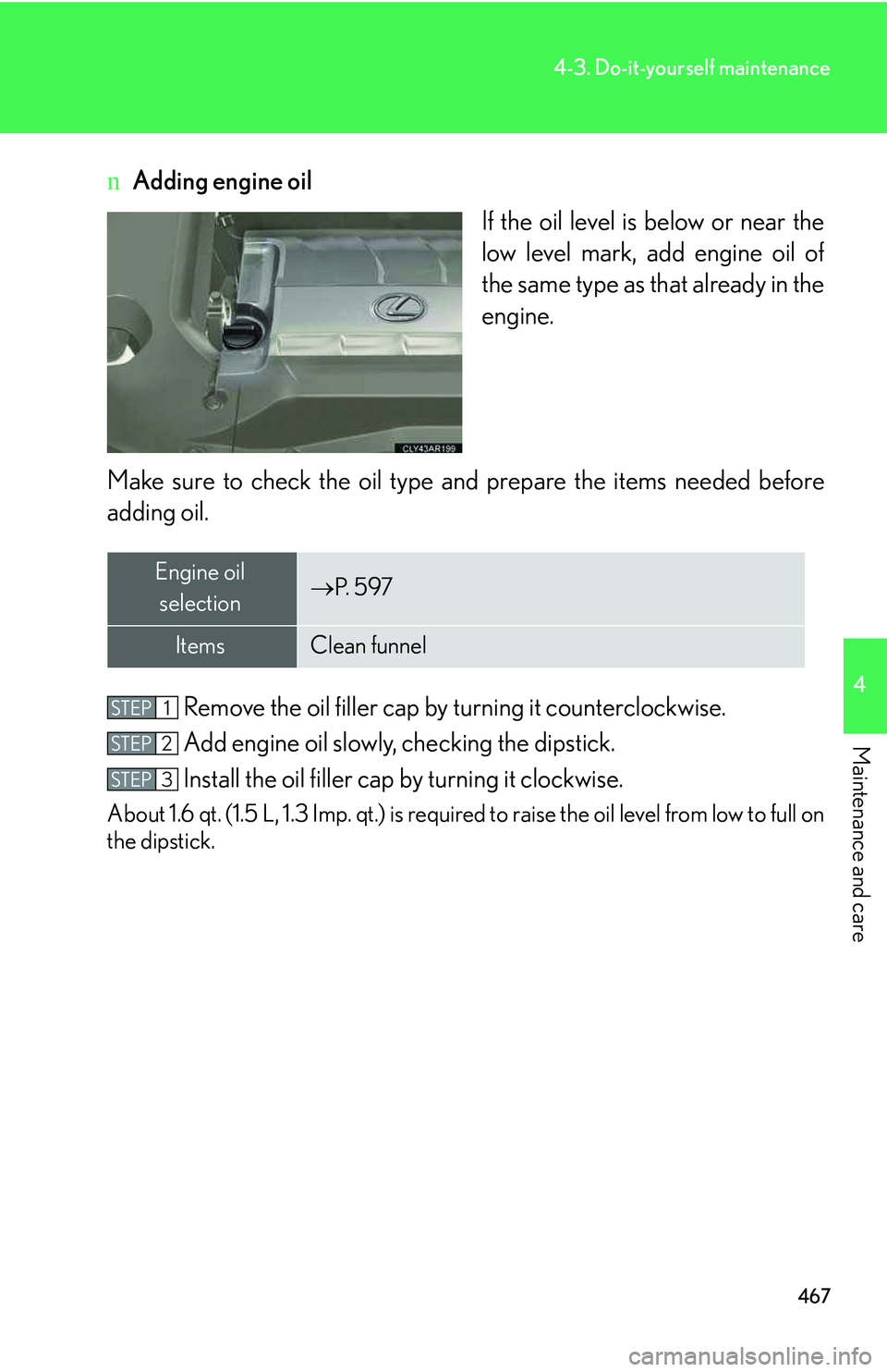 LEXUS RX350 2011  Owners Manual 467
4-3. Do-it-yourself maintenance
4

Maintenance and care
nAdding engine oil
If the oil level is below or near the
low level mark, add engine oil of
the same type as that already in the
engine.
Make