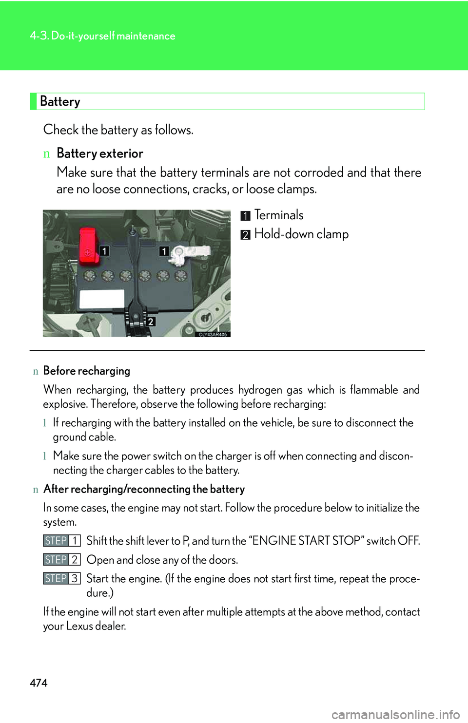 LEXUS RX350 2011  Owners Manual 474
4-3. Do-it-yourself maintenance
Battery
Check the battery as follows.
nBattery exterior
Make sure that the battery terminals are not corroded and that there
are no loose connections, cracks, or lo