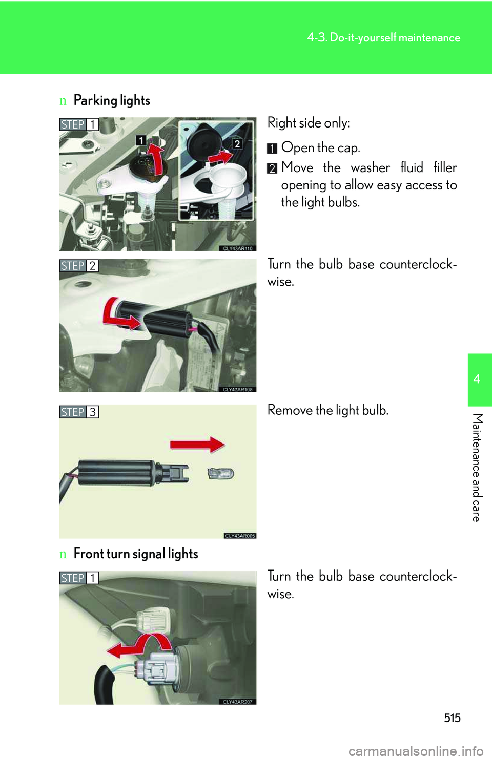 LEXUS RX350 2011  Owners Manual 515
4-3. Do-it-yourself maintenance
4

Maintenance and care
nParking lights
Right side only:
Open the cap.
Move the washer fluid filler
opening to allow easy access to
the light bulbs.
Turn the bulb b