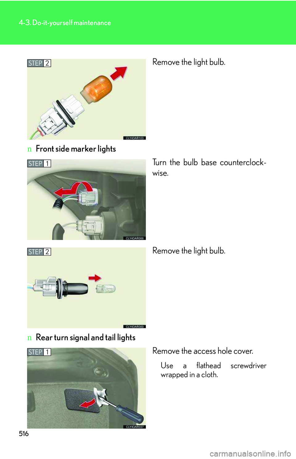 LEXUS RX350 2011  Owners Manual 516
4-3. Do-it-yourself maintenance
Remove the light bulb.
nFront side marker lights
Turn the bulb base counterclock-
wise.
Remove the light bulb.
nRear turn signal and tail lights
Remove the access h