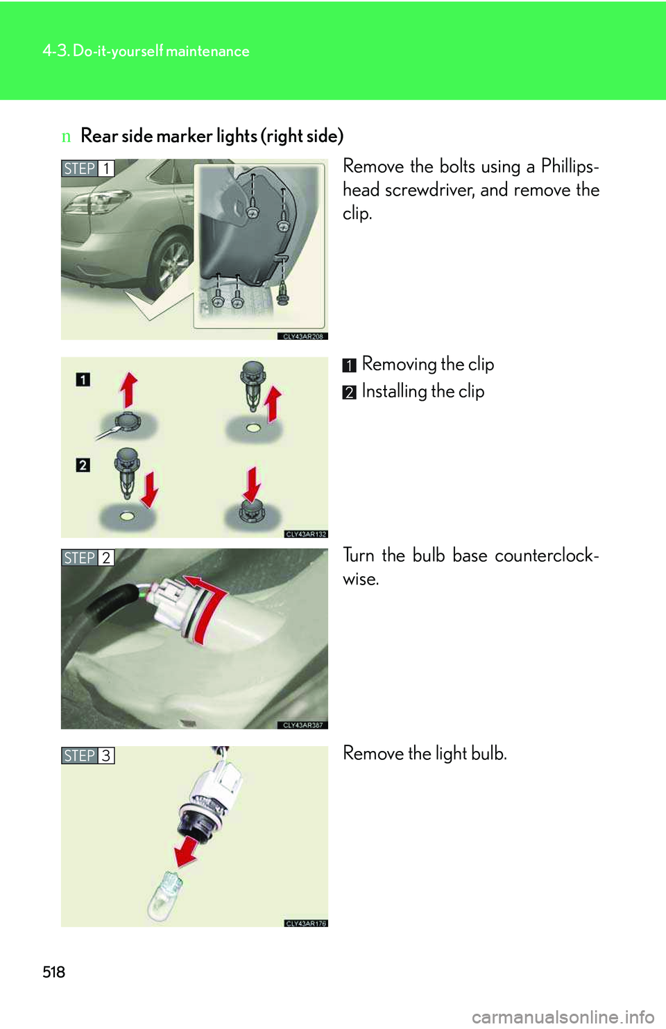 LEXUS RX350 2011  Owners Manual 518
4-3. Do-it-yourself maintenance
nRear side marker lights (right side)
Remove the bolts using a Phillips-
head screwdriver, and remove the
clip.
Removing the clip
Installing the clip
Turn the bulb 