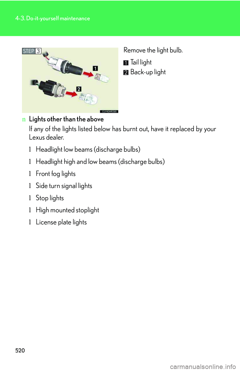 LEXUS RX350 2011  Owners Manual 520
4-3. Do-it-yourself maintenance
Remove the light bulb.
Tail light
Back-up light
nLights other than the above
If any of the lights listed below has burnt out, have it replaced by your
Lexus dealer.