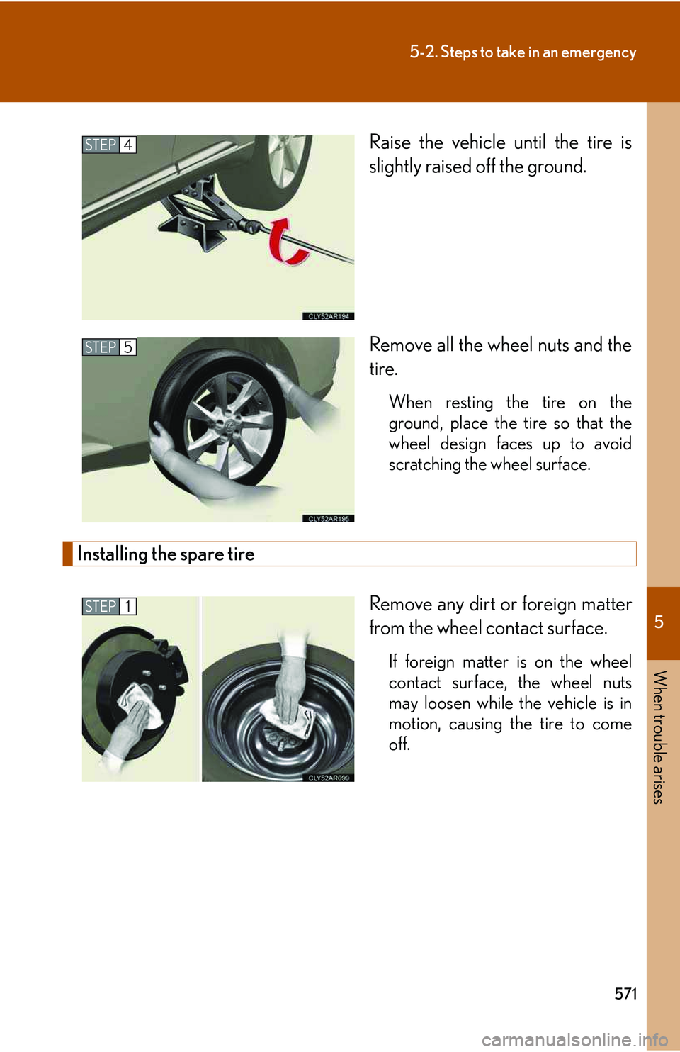 LEXUS RX350 2011  Owners Manual 5

When trouble arises
571
5-2. Steps to take in an emergency
Raise the vehicle until the tire is
slightly raised off the ground.
Remove all the wheel nuts and the
tire.
When resting the tire on the
g