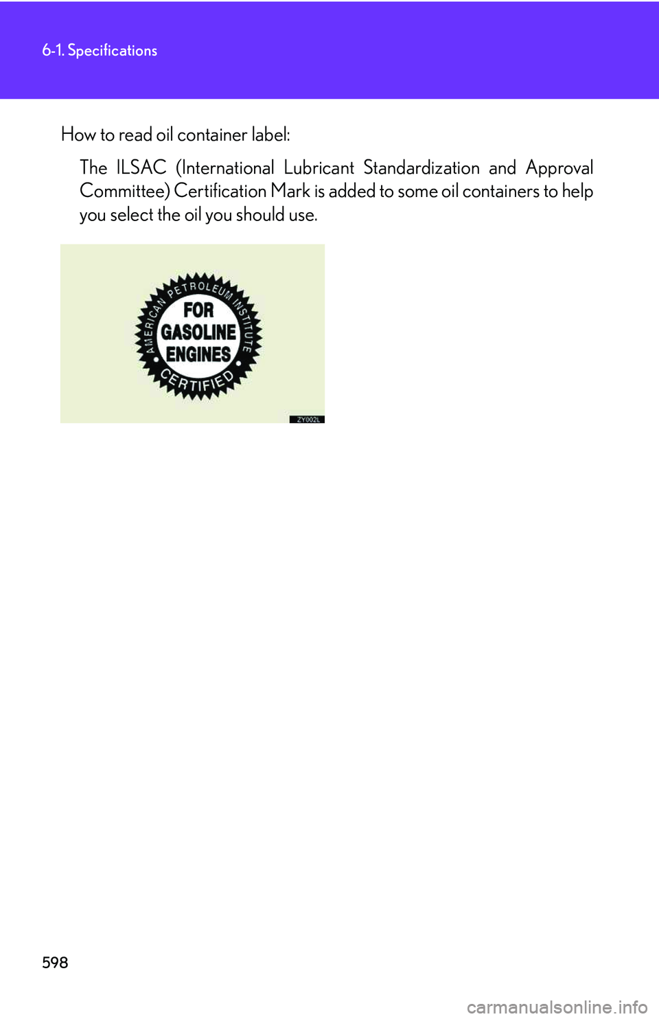 LEXUS RX350 2011  Owners Manual 598
6-1. Specifications
How to read oil container label:
The ILSAC (International Lubricant Standardization and Approval
Committee) Certification Mark is added to some oil containers to help
you selec