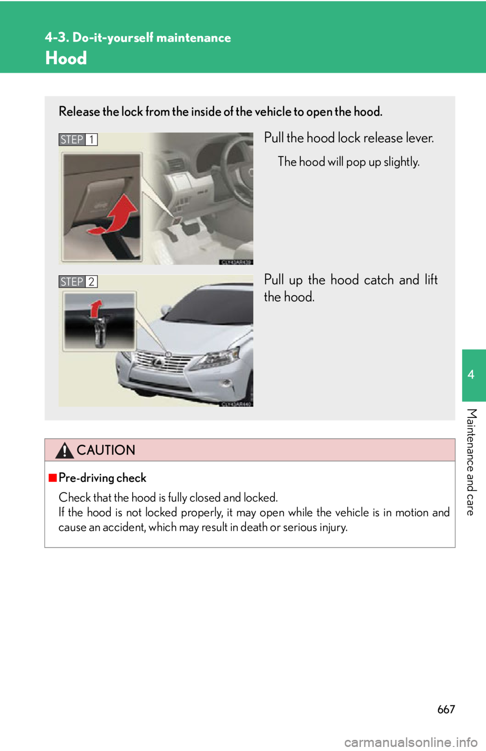 LEXUS RX350 2015  Owners Manual 6674-3. Do-it-yourself maintenance
4
Maintenance and care Hood
CAUTION■
Pre-driving check
Check that the hood is fully closed and locked. 
If the hood is not locked properly, it may open while the v