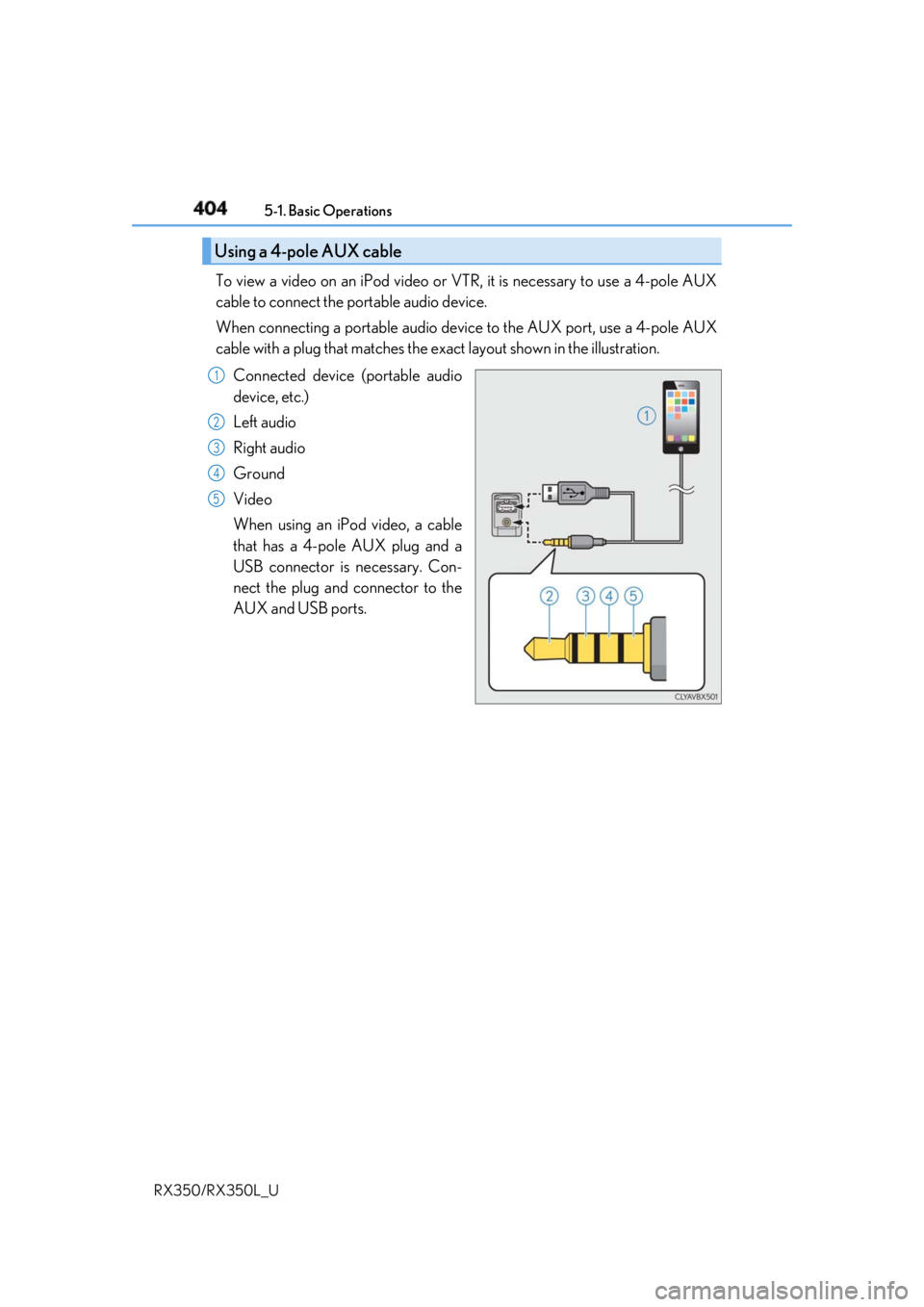 LEXUS RX350 2019  Owners Manual 404 5-1. Basic Operations
RX350/RX350L_U To view a video on an iPod video or VTR, it is necessary to use a 4-pole AUX
cable to connect the portable audio device.
When connecting a portable audio devi 