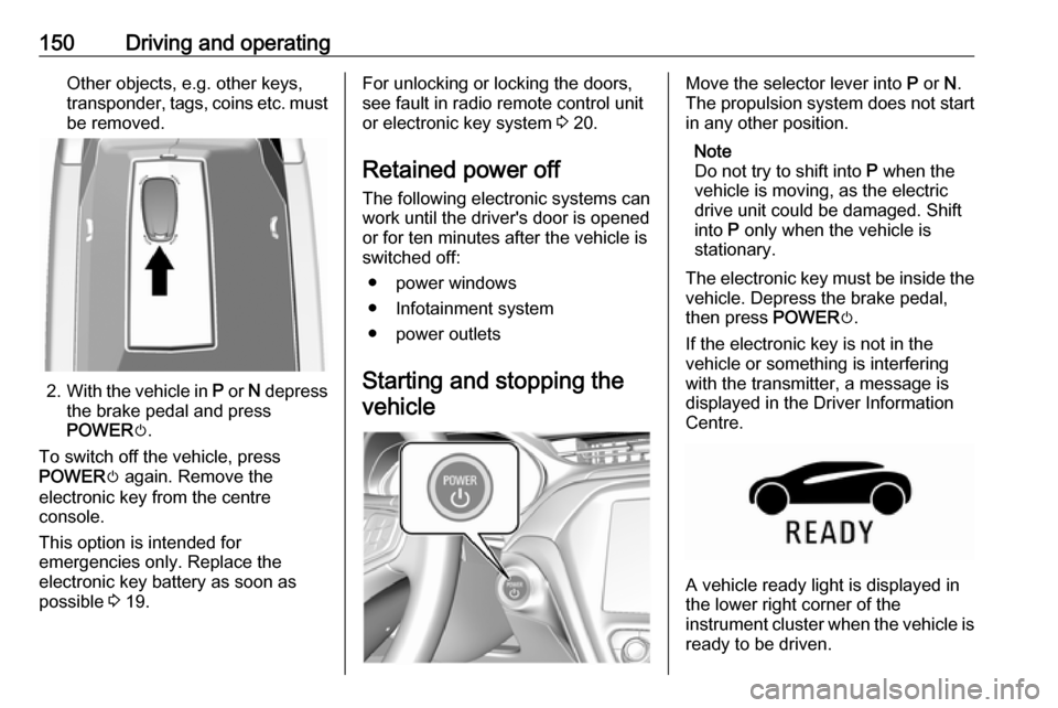OPEL AMPERA E 2018  Owners Manual 150Driving and operatingOther objects, e.g. other keys,
transponder, tags, coins etc. must
be removed.
2. With the vehicle in  P or  N depress
the brake pedal and press
POWER m.
To switch off the vehi