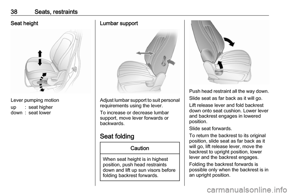 OPEL ANTARA 2017.5 Owners Guide 38Seats, restraintsSeat height
Lever pumping motion
up:seat higherdown:seat lowerLumbar support
Adjust lumbar support to suit personalrequirements using the lever.
To increase or decrease lumbar
suppo