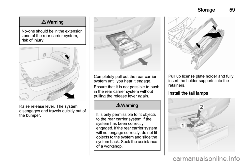 OPEL ANTARA 2017.5  Manual user Storage599Warning
No-one should be in the extension
zone of the rear carrier system,
risk of injury.
Raise release lever. The system
disengages and travels quickly out of
the bumper.
Completely pull o