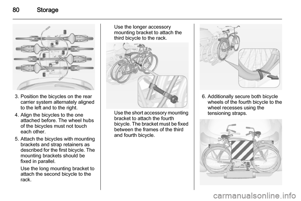 OPEL ASTRA J 2014 Manual user 80Storage
3. Position the bicycles on the rearcarrier system alternately aligned
to the left and to the right.
4. Align the bicycles to the one attached before. The wheel hubsof the bicycles must not OPEL ASTRA J 2014 Manual user 80Storage
3. Position the bicycles on the rearcarrier system alternately aligned
to the left and to the right.
4. Align the bicycles to the one attached before. The wheel hubsof the bicycles must not