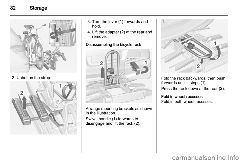 OPEL ASTRA J 2014 Manual user 82Storage
2. Unbutton the strap.
3. Turn the lever (1) forwards and
hold.
4. Lift the adapter ( 2) at the rear and
remove.
Disassembling the bicycle rack
Arrange mounting brackets as shown in the illu OPEL ASTRA J 2014 Manual user 82Storage
2. Unbutton the strap.
3. Turn the lever (1) forwards and
hold.
4. Lift the adapter ( 2) at the rear and
remove.
Disassembling the bicycle rack
Arrange mounting brackets as shown in the illu