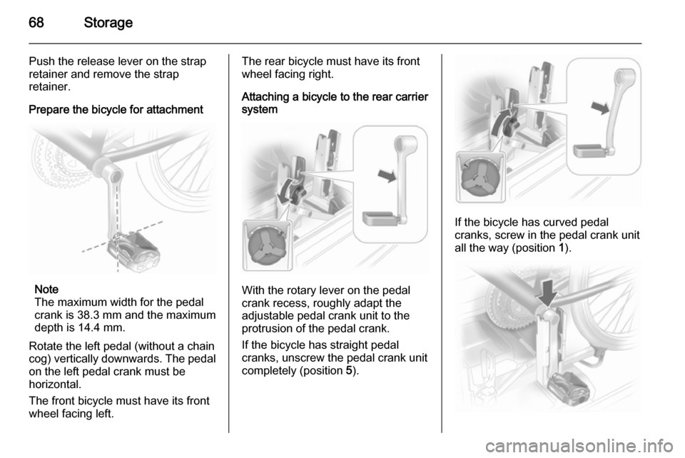 OPEL ASTRA J 2015 Manual user 68Storage
Push the release lever on the strapretainer and remove the strap
retainer.
Prepare the bicycle for attachment
Note
The maximum width for the pedal
crank is 38.3 mm and the maximum
depth is 1 OPEL ASTRA J 2015 Manual user 68Storage
Push the release lever on the strapretainer and remove the strap
retainer.
Prepare the bicycle for attachment
Note
The maximum width for the pedal
crank is 38.3 mm and the maximum
depth is 1