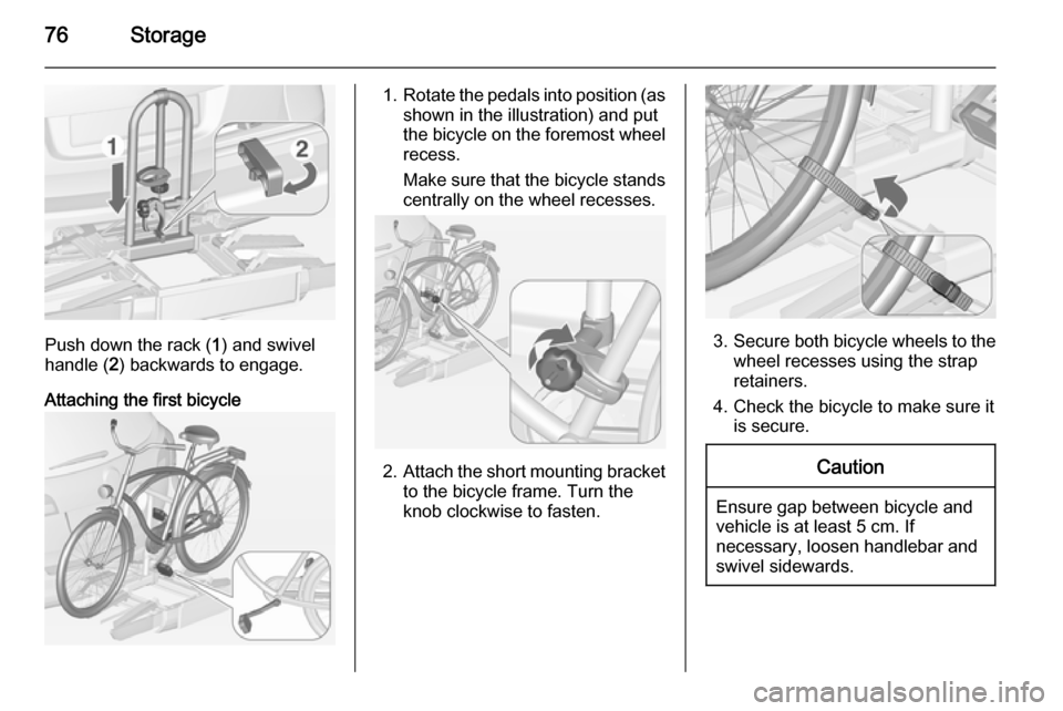 OPEL ASTRA J 2015  Manual user 76Storage
Push down the rack (1) and swivel
handle ( 2) backwards to engage.
Attaching the first bicycle
1. Rotate the pedals into position (as
shown in the illustration) and put
the bicycle on the fo