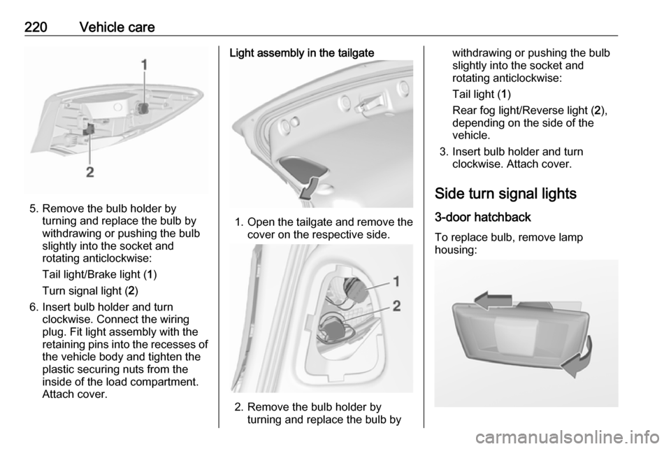 OPEL ASTRA J 2017 Owners Guide 220Vehicle care
5. Remove the bulb holder byturning and replace the bulb by
withdrawing or pushing the bulb
slightly into the socket and rotating anticlockwise:
Tail light/Brake light ( 1)
Turn signal