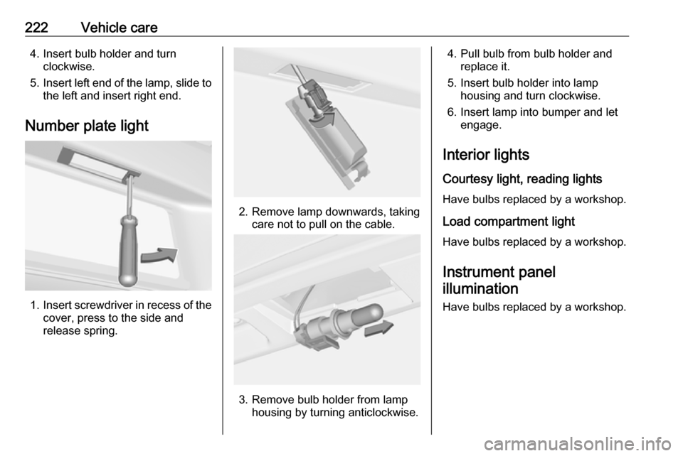 OPEL ASTRA J 2017  Manual user 222Vehicle care4. Insert bulb holder and turnclockwise.
5. Insert left end of the lamp, slide to
the left and insert right end.
Number plate light
1. Insert screwdriver in recess of the
cover, press t